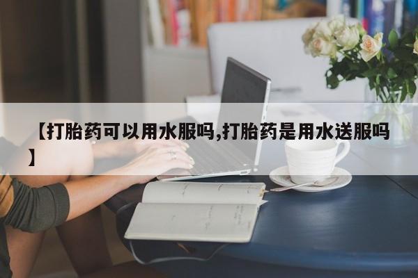 米非米索打胎药联系方式堕胎药购买途径【打胎药可以用水服吗,打胎药是用水送服吗】