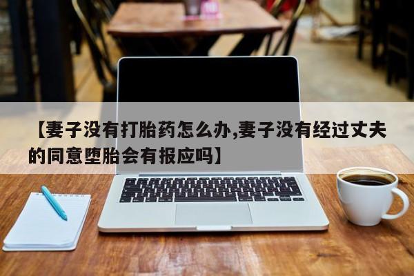 米非米索打胎药联系方式堕胎药购买途径【妻子没有打胎药怎么办,妻子没有经过丈夫的同意堕胎会有报应吗】