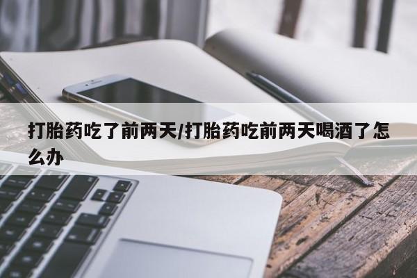 米非米索打胎药联系方式堕胎药购买途径打胎药吃了前两天/打胎药吃前两天喝酒了怎么办