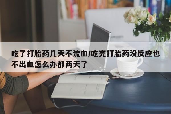 米非米索打胎药联系方式堕胎药购买途径吃了打胎药几天不流血/吃完打胎药没反应也不出血怎么办都两天了