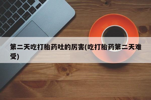 米非米索打胎药联系方式堕胎药购买途径第二天吃打胎药吐的厉害(吃打胎药第二天难受)