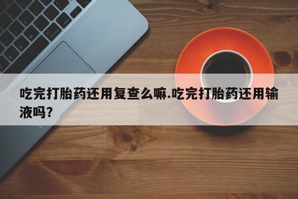 米非米索打胎药联系方式堕胎药购买途径吃完打胎药还用复查么嘛.吃完打胎药还用输液吗？
