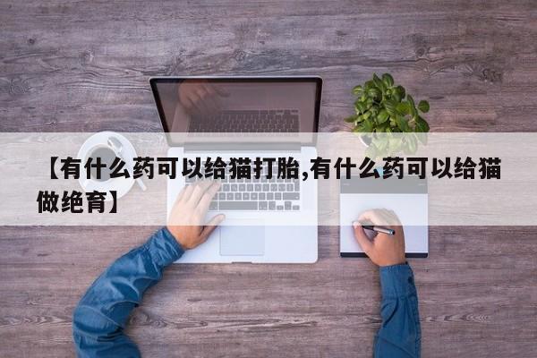 米非米索打胎药联系方式堕胎药购买途径【有什么药可以给猫打胎,有什么药可以给猫做绝育】