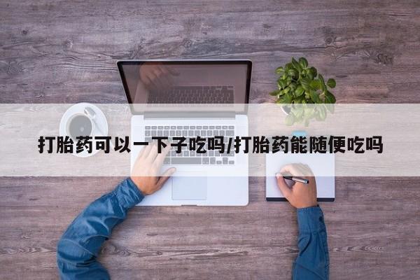 米非米索打胎药联系方式堕胎药购买途径打胎药可以一下子吃吗/打胎药能随便吃吗