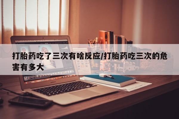 米非米索打胎药联系方式堕胎药购买途径打胎药吃了三次有啥反应/打胎药吃三次的危害有多大