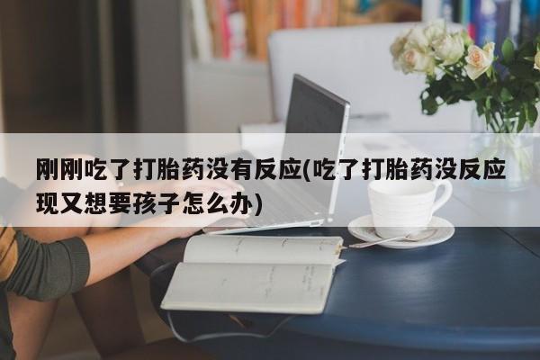 米非米索打胎药联系方式堕胎药购买途径刚刚吃了打胎药没有反应(吃了打胎药没反应现又想要孩子怎么办)