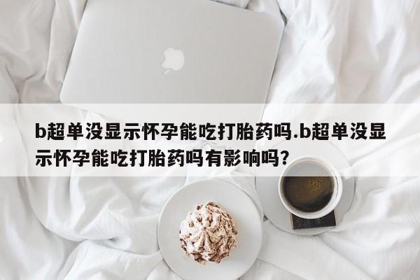 米非米索打胎药联系方式堕胎药购买途径b超单没显示怀孕能吃打胎药吗.b超单没显示怀孕能吃打胎药吗有影响吗？