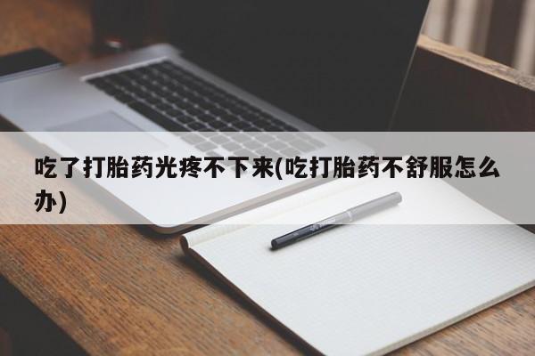 米非米索打胎药联系方式堕胎药购买途径吃了打胎药光疼不下来(吃打胎药不舒服怎么办)