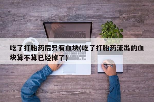 米非米索打胎药联系方式堕胎药购买途径吃了打胎药后只有血块(吃了打胎药流出的血块算不算已经掉了)
