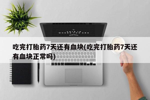 米非米索打胎药联系方式堕胎药购买途径吃完打胎药7天还有血块(吃完打胎药7天还有血块正常吗)