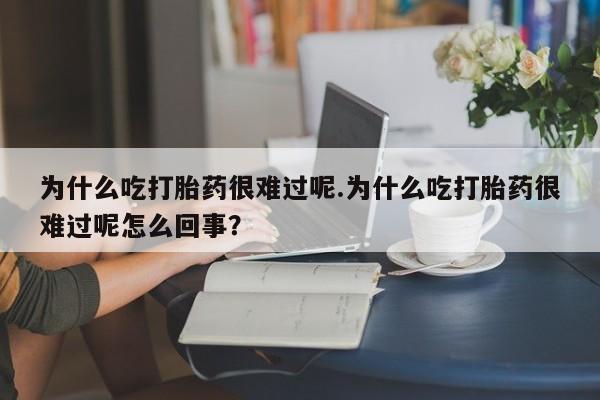米非米索打胎药联系方式堕胎药购买途径为什么吃打胎药很难过呢.为什么吃打胎药很难过呢怎么回事？