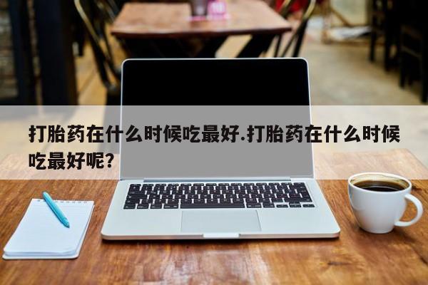米非米索打胎药联系方式堕胎药购买途径打胎药在什么时候吃最好.打胎药在什么时候吃最好呢？