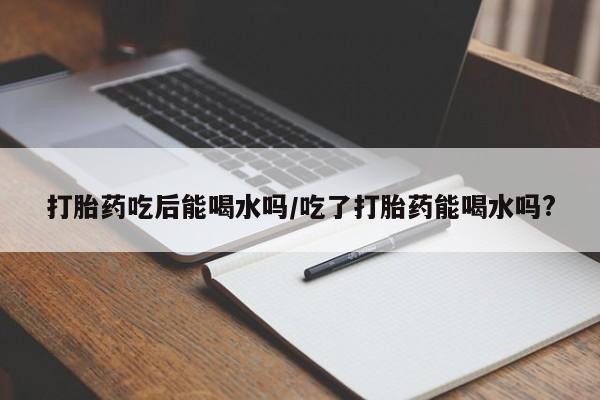 米非米索打胎药联系方式堕胎药购买途径打胎药吃后能喝水吗/吃了打胎药能喝水吗?