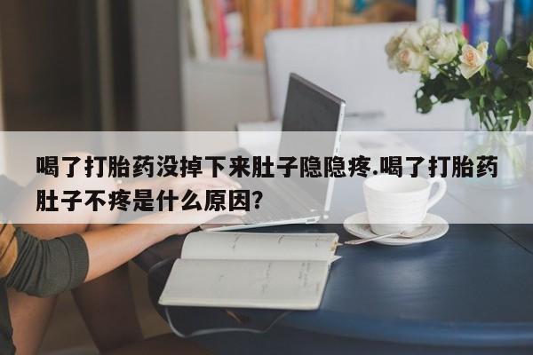 米非米索打胎药联系方式堕胎药购买途径喝了打胎药没掉下来肚子隐隐疼.喝了打胎药肚子不疼是什么原因？
