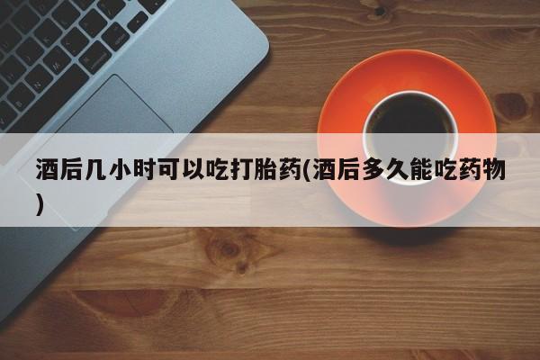 米非米索打胎药联系方式堕胎药购买途径酒后几小时可以吃打胎药(酒后多久能吃药物)
