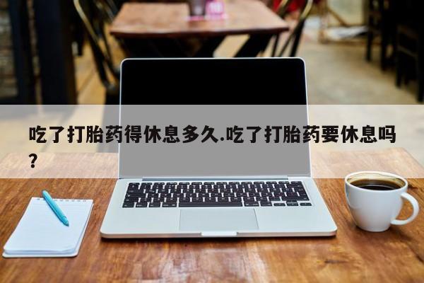 米非米索打胎药联系方式堕胎药购买途径吃了打胎药得休息多久.吃了打胎药要休息吗？