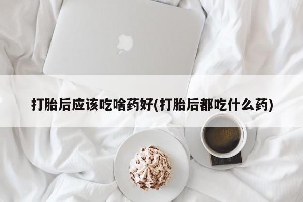 米非米索打胎药联系方式堕胎药购买途径打胎后应该吃啥药好(打胎后都吃什么药)