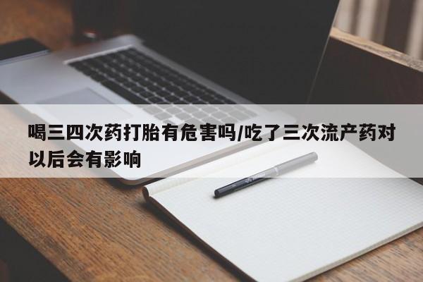 米非米索打胎药联系方式堕胎药购买途径喝三四次药打胎有危害吗/吃了三次流产药对以后会有影响