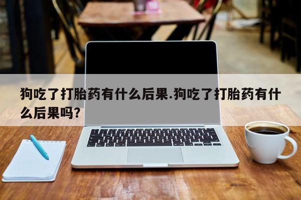 米非米索打胎药联系方式堕胎药购买途径狗吃了打胎药有什么后果.狗吃了打胎药有什么后果吗？