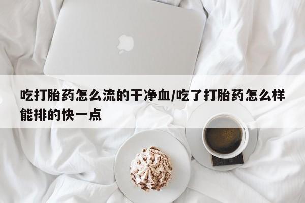 米非米索打胎药联系方式堕胎药购买途径吃打胎药怎么流的干净血/吃了打胎药怎么样能排的快一点