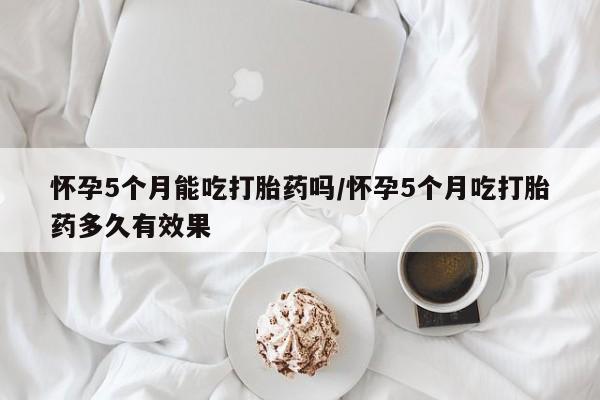 米非米索打胎药联系方式堕胎药购买途径怀孕5个月能吃打胎药吗/怀孕5个月吃打胎药多久有效果