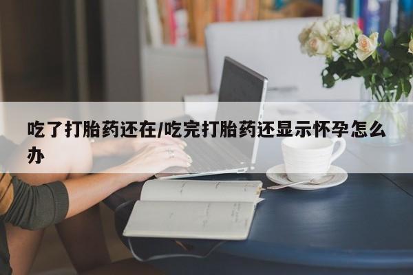 米非米索打胎药联系方式堕胎药购买途径吃了打胎药还在/吃完打胎药还显示怀孕怎么办