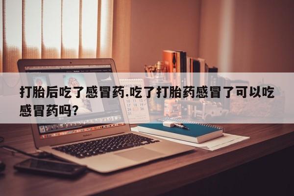 米非米索打胎药联系方式堕胎药购买途径打胎后吃了感冒药.吃了打胎药感冒了可以吃感冒药吗？