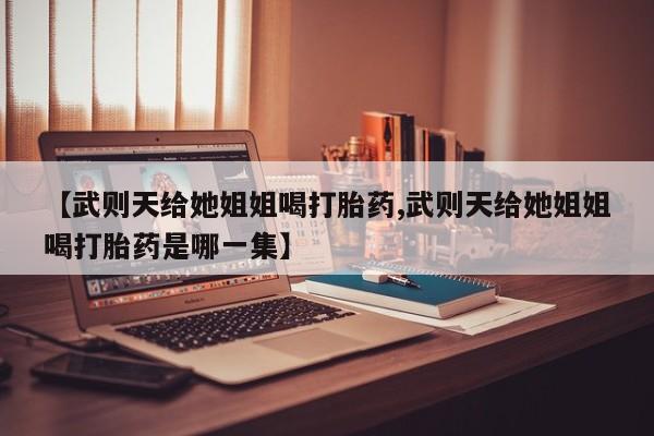 米非米索打胎药联系方式堕胎药购买途径【武则天给她姐姐喝打胎药,武则天给她姐姐喝打胎药是哪一集】
