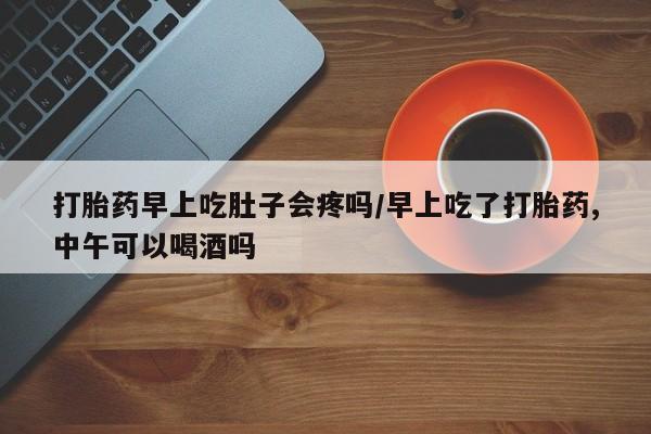 米非米索打胎药联系方式堕胎药购买途径打胎药早上吃肚子会疼吗/早上吃了打胎药,中午可以喝酒吗