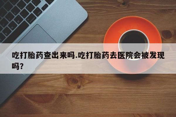 米非米索打胎药联系方式堕胎药购买途径吃打胎药查出来吗.吃打胎药去医院会被发现吗？