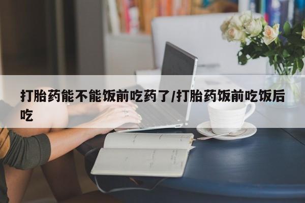 米非米索打胎药联系方式堕胎药购买途径打胎药能不能饭前吃药了/打胎药饭前吃饭后吃