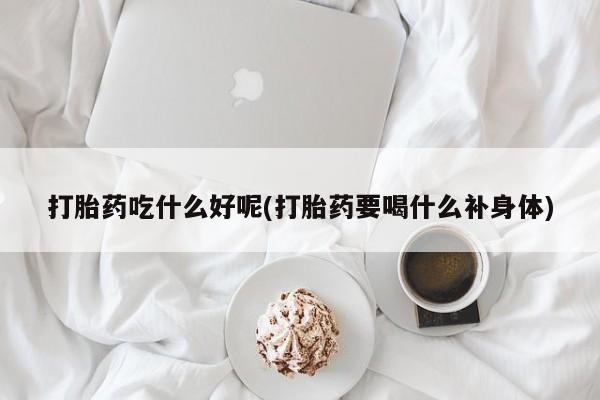 米非米索打胎药联系方式堕胎药购买途径打胎药吃什么好呢(打胎药要喝什么补身体)