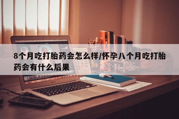 米非米索打胎药联系方式堕胎药购买途径8个月吃打胎药会怎么样/怀孕八个月吃打胎药会有什么后果