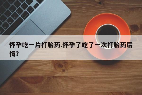 米非米索打胎药联系方式堕胎药购买途径怀孕吃一片打胎药.怀孕了吃了一次打胎药后悔？