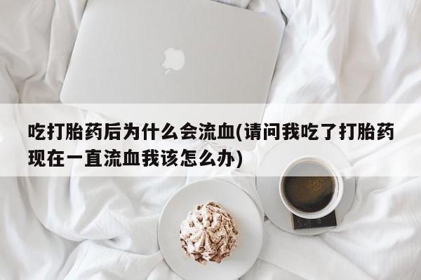 米非米索打胎药联系方式堕胎药购买途径吃打胎药后为什么会流血(请问我吃了打胎药现在一直流血我该怎么办)