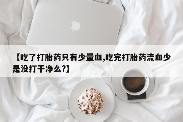 米非米索打胎药联系方式堕胎药购买途径【吃了打胎药只有少量血,吃完打胎药流血少是没打干净么?】