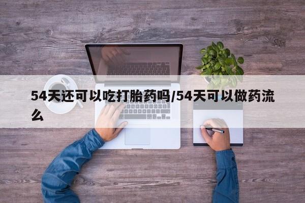 米非米索打胎药联系方式堕胎药购买途径54天还可以吃打胎药吗/54天可以做药流么