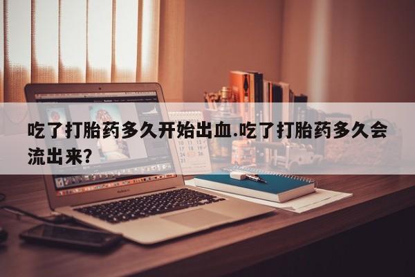 米非米索打胎药联系方式堕胎药购买途径吃了打胎药多久开始出血.吃了打胎药多久会流出来？