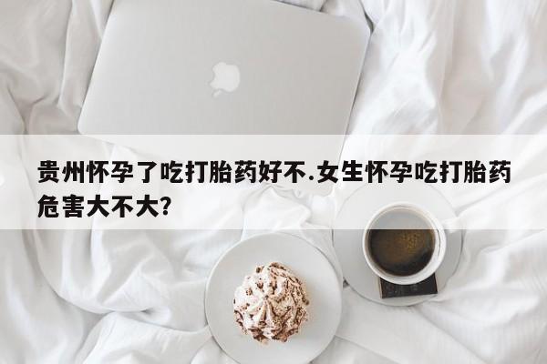 米非米索打胎药联系方式堕胎药购买途径贵州怀孕了吃打胎药好不.女生怀孕吃打胎药危害大不大？