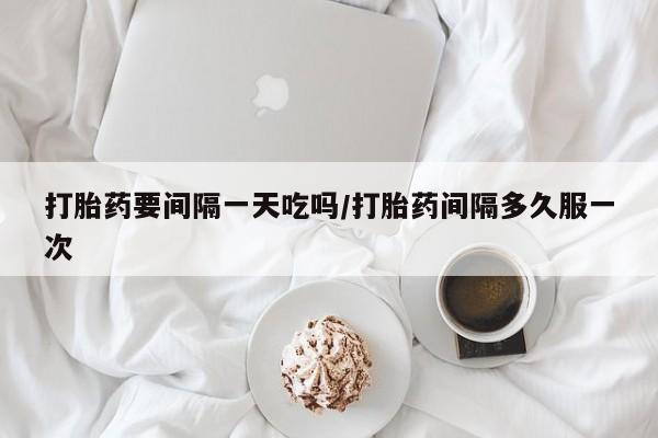 米非米索打胎药联系方式堕胎药购买途径打胎药要间隔一天吃吗/打胎药间隔多久服一次