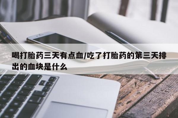 米非米索打胎药联系方式堕胎药购买途径喝打胎药三天有点血/吃了打胎药的第三天排出的血块是什么