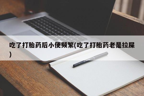 米非米索打胎药联系方式堕胎药购买途径吃了打胎药后小便频繁(吃了打胎药老是拉屎)