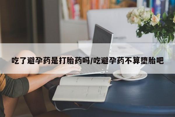 米非米索打胎药联系方式堕胎药购买途径吃了避孕药是打胎药吗/吃避孕药不算堕胎吧