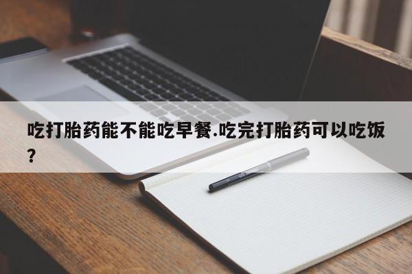 米非米索打胎药联系方式堕胎药购买途径吃打胎药能不能吃早餐.吃完打胎药可以吃饭？