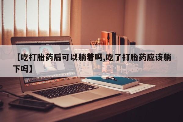 米非米索打胎药联系方式堕胎药购买途径【吃打胎药后可以躺着吗,吃了打胎药应该躺下吗】
