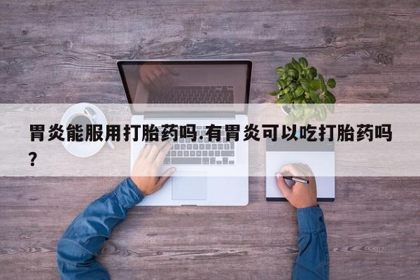 米非米索打胎药联系方式堕胎药购买途径胃炎能服用打胎药吗.有胃炎可以吃打胎药吗？
