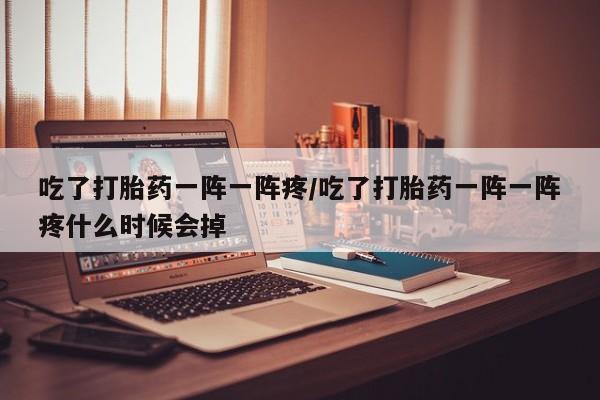 米非米索打胎药联系方式堕胎药购买途径吃了打胎药一阵一阵疼/吃了打胎药一阵一阵疼什么时候会掉