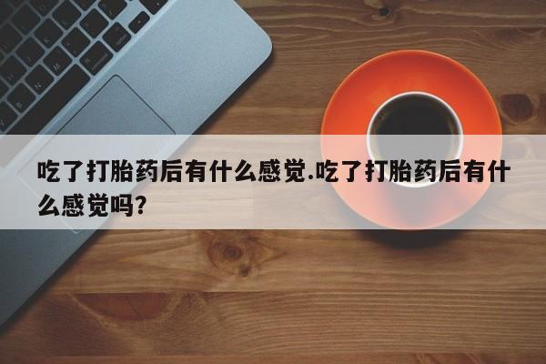 米非米索打胎药联系方式堕胎药购买途径吃了打胎药后有什么感觉.吃了打胎药后有什么感觉吗？