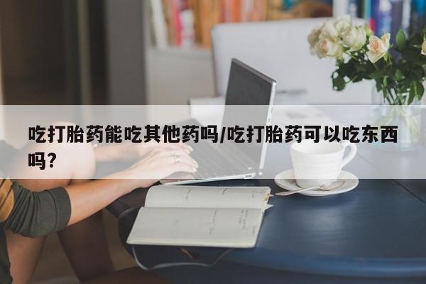 米非米索打胎药联系方式堕胎药购买途径吃打胎药能吃其他药吗/吃打胎药可以吃东西吗?