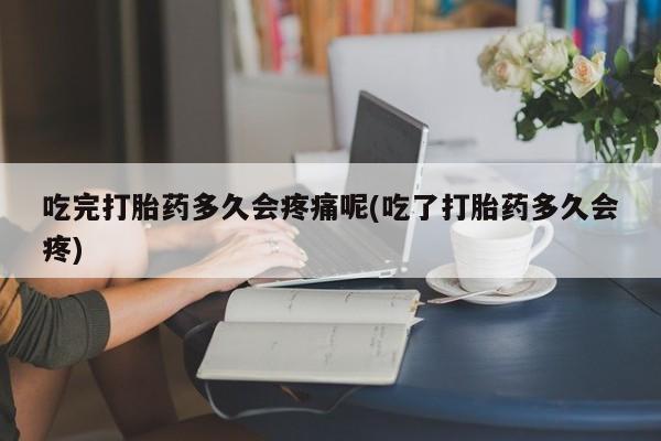 米非米索打胎药联系方式堕胎药购买途径吃完打胎药多久会疼痛呢(吃了打胎药多久会疼)